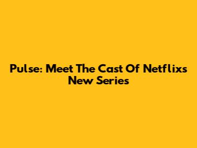 Pulse: Meet The Cast Of Netflix's New Series