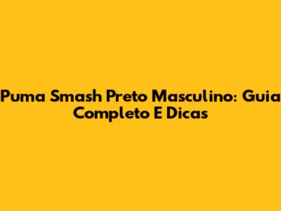 Puma Smash Preto Masculino: Guia Completo E Dicas