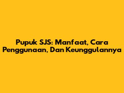 Pupuk SJS: Manfaat, Cara Penggunaan, Dan Keunggulannya