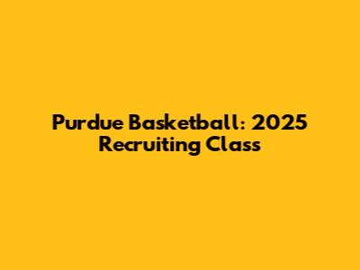 Purdue Basketball: 2025 Recruiting Class