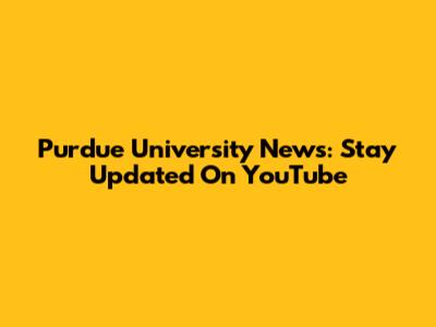 Purdue University News: Stay Updated On YouTube