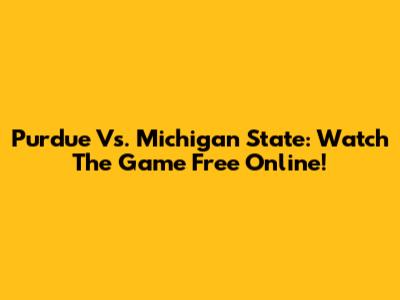 Purdue Vs. Michigan State: Watch The Game Free Online!