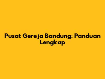 Pusat Gereja Bandung: Panduan Lengkap