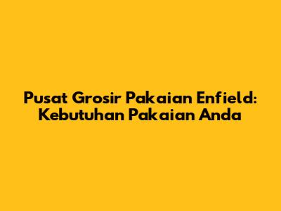 Pusat Grosir Pakaian Enfield: Kebutuhan Pakaian Anda