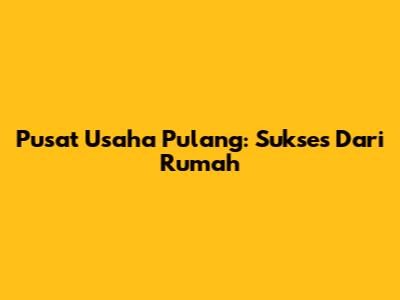 Pusat Usaha Pulang: Sukses Dari Rumah