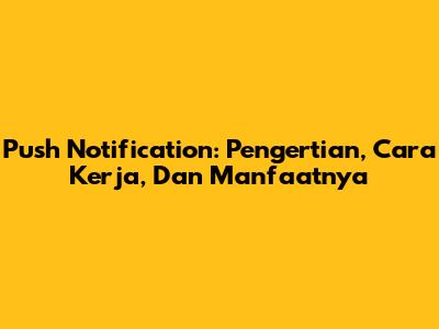 Push Notification: Pengertian, Cara Kerja, Dan Manfaatnya
