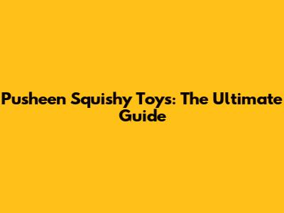 Pusheen Squishy Toys: The Ultimate Guide