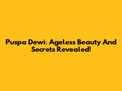 Puspa Dewi: Ageless Beauty And Secrets Revealed!