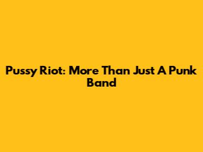 Pussy Riot: More Than Just A Punk Band