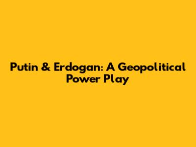 Putin & Erdogan: A Geopolitical Power Play