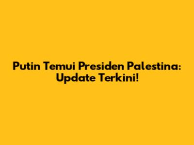Putin Temui Presiden Palestina: Update Terkini!