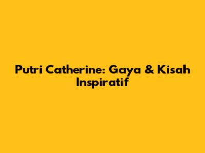 Putri Catherine: Gaya & Kisah Inspiratif