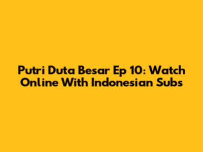 Putri Duta Besar Ep 10: Watch Online With Indonesian Subs