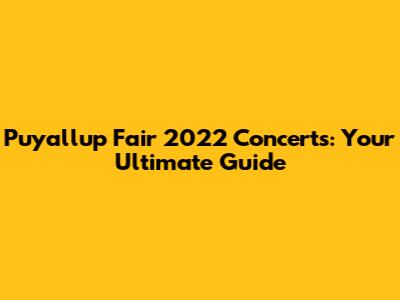Puyallup Fair 2022 Concerts: Your Ultimate Guide