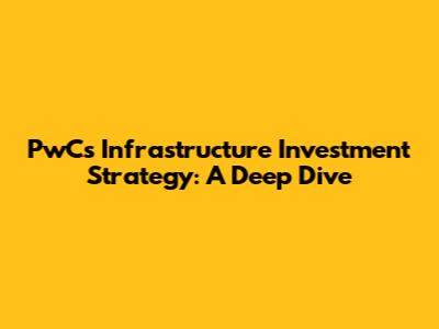 PwC's Infrastructure Investment Strategy: A Deep Dive