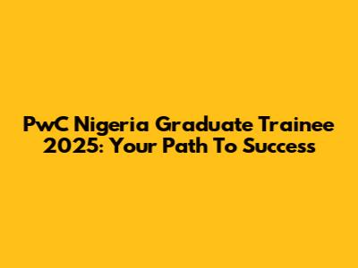 PwC Nigeria Graduate Trainee 2025: Your Path To Success