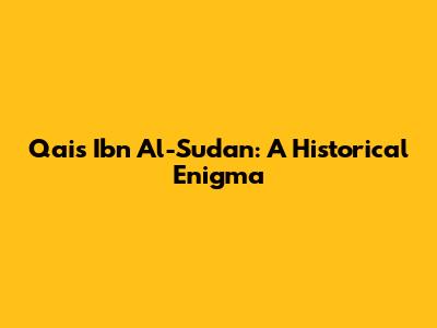 Qais Ibn Al-Sudan: A Historical Enigma