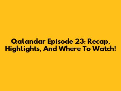 Qalandar Episode 23: Recap, Highlights, And Where To Watch!