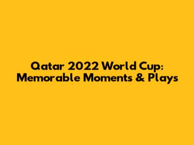Qatar 2022 World Cup: Memorable Moments & Plays