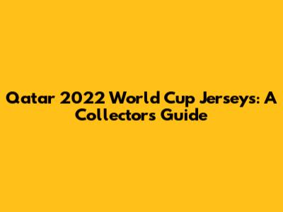 Qatar 2022 World Cup Jerseys: A Collector's Guide