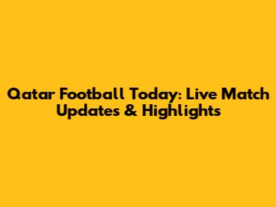 Qatar Football Today: Live Match Updates & Highlights
