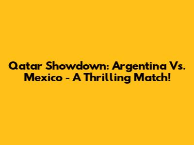 Qatar Showdown: Argentina Vs. Mexico - A Thrilling Match!