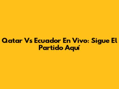 Qatar Vs Ecuador En Vivo: Sigue El Partido Aquí