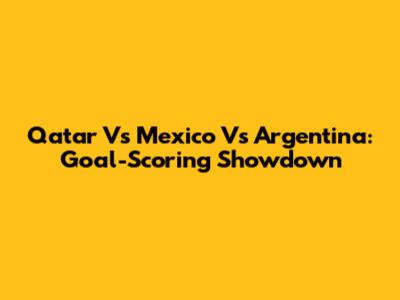 Qatar Vs Mexico Vs Argentina: Goal-Scoring Showdown