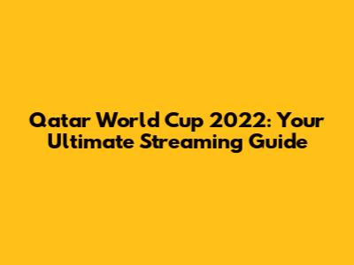 Qatar World Cup 2022: Your Ultimate Streaming Guide