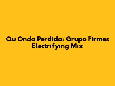 Qu Onda Perdida: Grupo Firme's Electrifying Mix