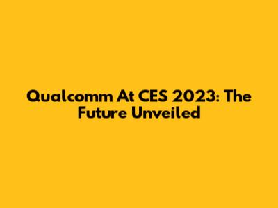 Qualcomm At CES 2023: The Future Unveiled