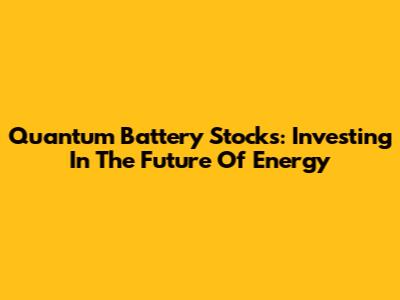 Quantum Battery Stocks: Investing In The Future Of Energy