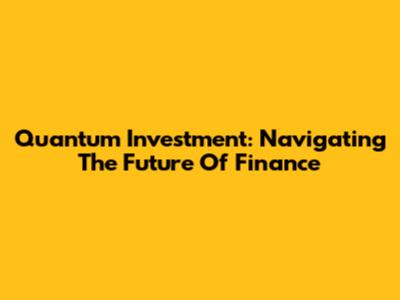 Quantum Investment: Navigating The Future Of Finance