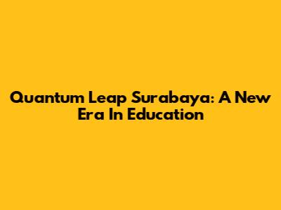 Quantum Leap Surabaya: A New Era In Education