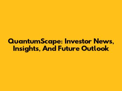 QuantumScape: Investor News, Insights, And Future Outlook