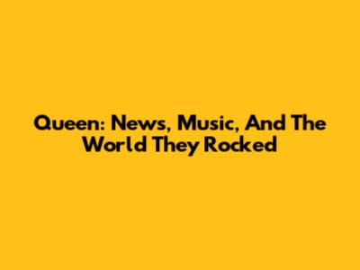 Queen: News, Music, And The World They Rocked