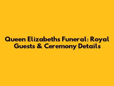 Queen Elizabeth's Funeral: Royal Guests & Ceremony Details