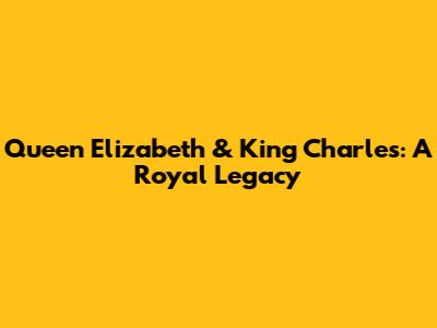 Queen Elizabeth & King Charles: A Royal Legacy