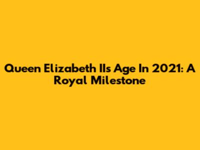 Queen Elizabeth II's Age In 2021: A Royal Milestone