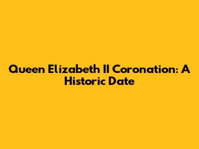 Queen Elizabeth II Coronation: A Historic Date