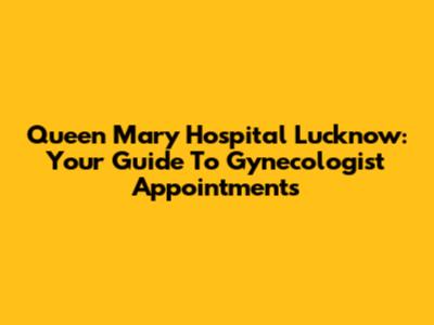 Queen Mary Hospital Lucknow: Your Guide To Gynecologist Appointments
