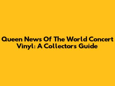 Queen News Of The World Concert Vinyl: A Collector's Guide