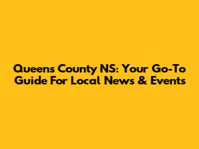 Queens County NS: Your Go-To Guide For Local News & Events