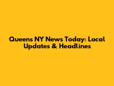 Queens NY News Today: Local Updates & Headlines
