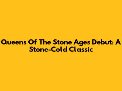 Queens Of The Stone Age's Debut: A Stone-Cold Classic