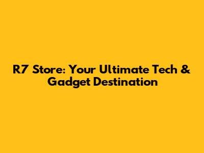 R7 Store: Your Ultimate Tech & Gadget Destination