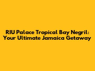 RIU Palace Tropical Bay Negril: Your Ultimate Jamaica Getaway