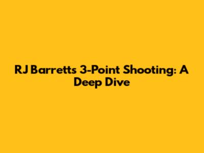 RJ Barrett's 3-Point Shooting: A Deep Dive