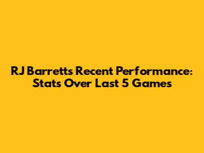 RJ Barrett's Recent Performance: Stats Over Last 5 Games