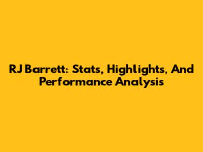 RJ Barrett: Stats, Highlights, And Performance Analysis